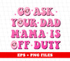 Go Ask Your Dad Mama Is Off Duty, Mom Gift, Mama Lover, Digital Files, Png Sublimation