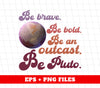 Be Brave, Be Bold, Be An Outcast, Be Pluto, Pluto Planet, Digital Files, Png Sublimation