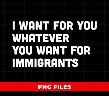I Want For You Whatever You Want For Immigrants, Defend Immigrants, No One Is Illegal On Stolen Land, Digital Files, Png Sublimation