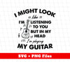 I Might Look Like I Am Listening To You, But In My Head I Am Playing My Guitar, Png Sublimation