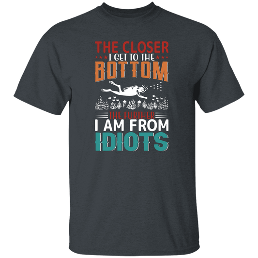 The Closer, I Get To The Bottom, The Further I Am From Idiots Unisex T-Shirt