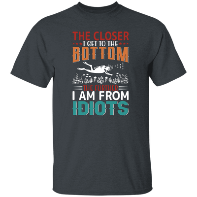 The Closer, I Get To The Bottom, The Further I Am From Idiots Unisex T-Shirt