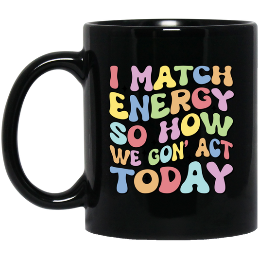 I Match Energy So How We Gonna Act Today, Make Energy Black Mug