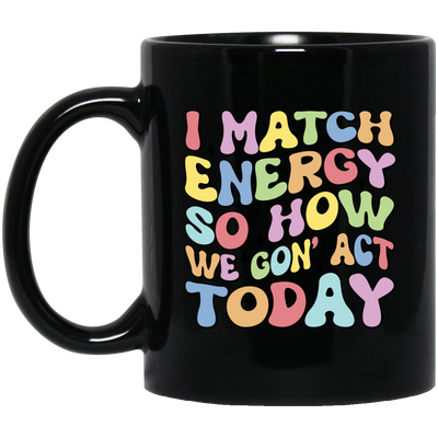 I Match Energy So How We Gonna Act Today, Make Energy Black Mug