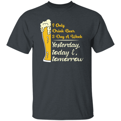 I Only Drink Beer 3 Day A Week, Yesterday, Today And Tomorrow Unisex T-Shirt