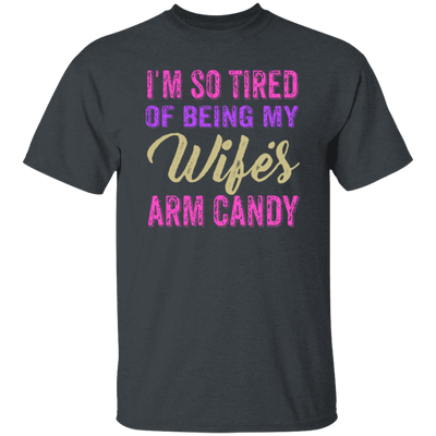 I Am So Tired Of Being My Wife's Arm Candy, Love My Wife, Husband Best Gift Unisex T-Shirt