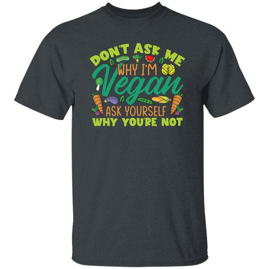 Don't Ask Me Why I'm Vegan, Ask Yourself Why You're Not Unisex T-Shirt