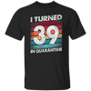 I Turned 39 In Quarantine, Quarantine Birthday, 39th Birthday Gift, Best 39th Unisex T-Shirt