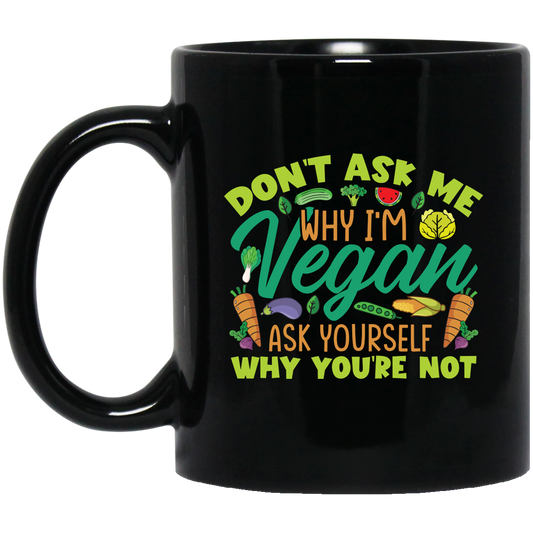 Don't Ask Me Why I'm Vegan, Ask Yourself Why You're Not Black Mug