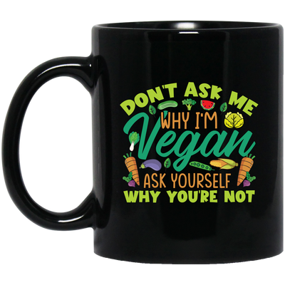 Don't Ask Me Why I'm Vegan, Ask Yourself Why You're Not Black Mug