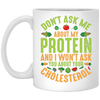 Don't Ask Me About My Protein, I Won't Ask You About Your Cholesterol White Mug