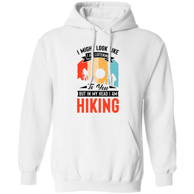 I Might Look Like I Am Listening To You, But In My Head, I Am Hiking Pullover Hoodie