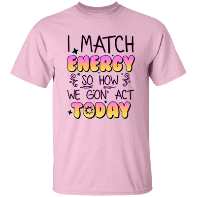 I Match Energy, So How We Gon_ Act Today Unisex T-Shirt