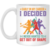 Early In My Career, I Decided, I Never Wanted To Get Out Of Shape White Mug