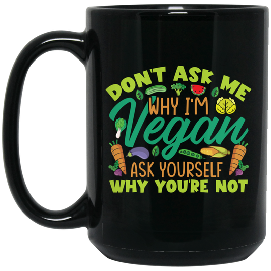 Don't Ask Me Why I'm Vegan, Ask Yourself Why You're Not Black Mug