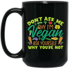 Don't Ask Me Why I'm Vegan, Ask Yourself Why You're Not Black Mug