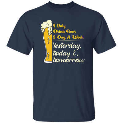 I Only Drink Beer 3 Day A Week, Yesterday, Today And Tomorrow Unisex T-Shirt