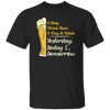 I Only Drink Beer 3 Day A Week, Yesterday, Today And Tomorrow Unisex T-Shirt