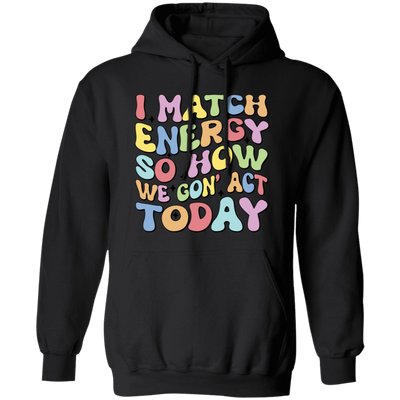 I Match Energy So How We Gonna Act Today, Make Energy Pullover Hoodie