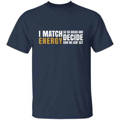 I Match Energy So Go Ahead And Decide How We Gon Act Unisex T-Shirt