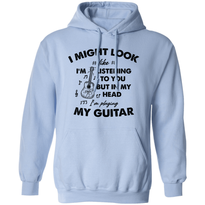 I Might Look Like I Am Listening To You, But In My Head I Am Playing My Guitar Pullover Hoodie