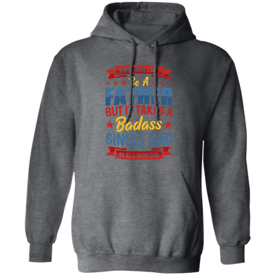 Any Man Can Be A Father, But It Takes A Badass Single Dad Pullover Hoodie