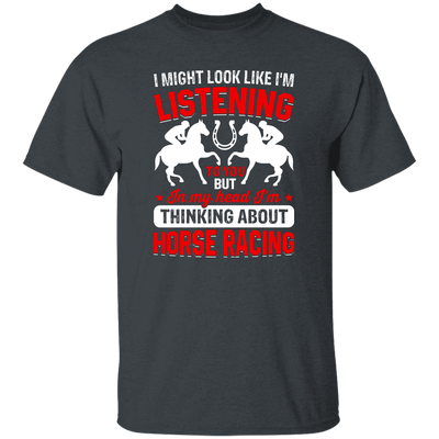 I Might Look Like I'm Listening To You, But I'm Thinking About Horse Racing Unisex T-Shirt