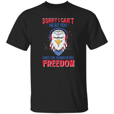 Sorry I Can't Hear You Over The Sound Of My Freedom, Eagle Head, American Unisex T-Shirt