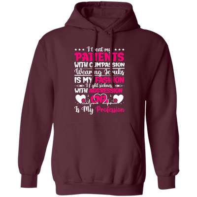 I Treat My Patients With Compassion, Wearing Scrubs Is My Fashion Pullover Hoodie