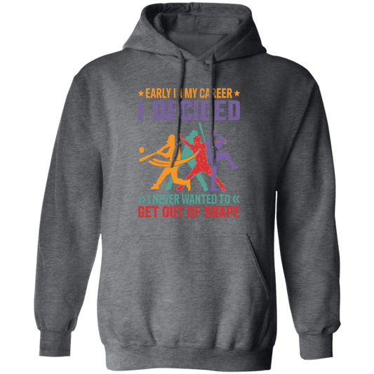 Early In My Career, I Decided, I Never Wanted To Get Out Of Shape Pullover Hoodie