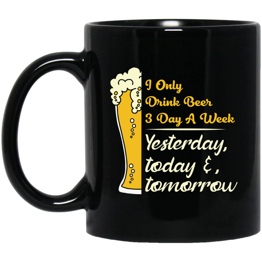 I Only Drink Beer 3 Day A Week, Yesterday, Today And Tomorrow Black Mug