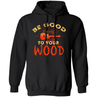 Guitar Lover, Be Good To Your Wood, Music Best Gift, My Music My Life Pullover Hoodie