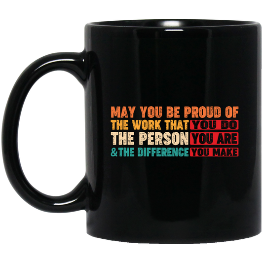 May You Be Proud Of The Work That You Do, The Person You Are And The Difference You Make Black Mug