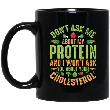 Don't Ask Me About My Protein, I Won't Ask You About Your Cholesterol Black Mug