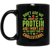 Don't Ask Me About My Protein, I Won't Ask You About Your Cholesterol Black Mug