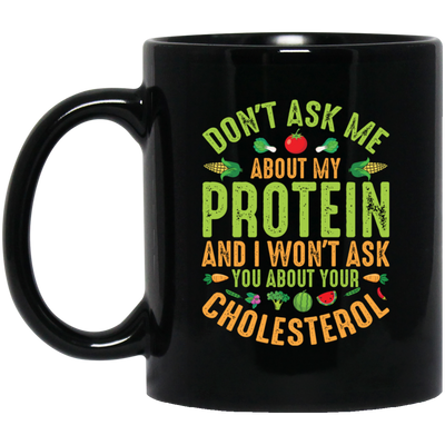 Don't Ask Me About My Protein, I Won't Ask You About Your Cholesterol Black Mug