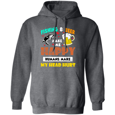 Fishing And Beer Make Me Happy, Humans Make My Head Hurt Pullover Hoodie