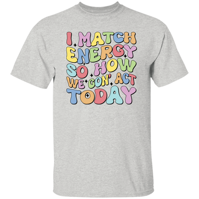 I Match Energy So How We Gonna Act Today, Make Energy Unisex T-Shirt