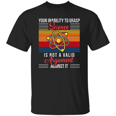 Science Lover, Your Inability To Grasp Science Is Not A Valid Argument Unisex T-Shirt