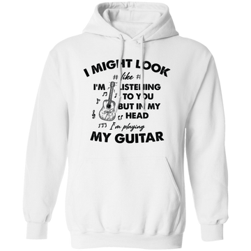 I Might Look Like I Am Listening To You, But In My Head I Am Playing My Guitar Pullover Hoodie