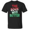 The Book Was Better, Love Books, Books Lover, Best Book Unisex T-Shirt