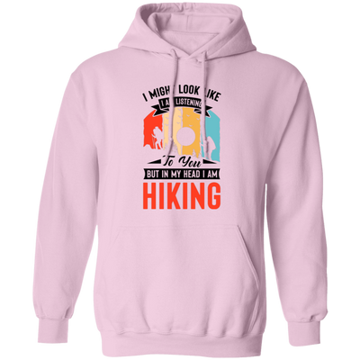 I Might Look Like I Am Listening To You, But In My Head, I Am Hiking Pullover Hoodie