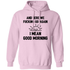 And Here We Fucking Go Again, I Mean Good Morning, Sarcastic Saying Pullover Hoodie