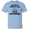 And Here We Fucking Go Again, I Mean Good Morning, Sarcastic Saying Unisex T-Shirt