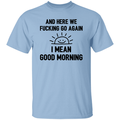 And Here We Fucking Go Again, I Mean Good Morning, Sarcastic Saying Unisex T-Shirt