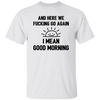 And Here We Fucking Go Again, I Mean Good Morning, Sarcastic Saying Unisex T-Shirt