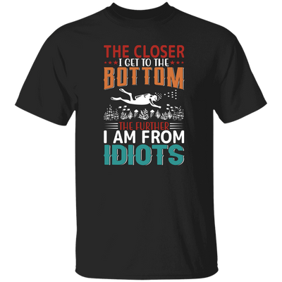 The Closer, I Get To The Bottom, The Further I Am From Idiots Unisex T-Shirt