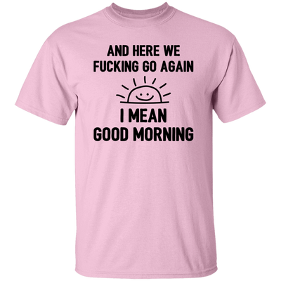 And Here We Fucking Go Again, I Mean Good Morning, Sarcastic Saying Unisex T-Shirt