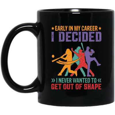 Early In My Career, I Decided, I Never Wanted To Get Out Of Shape Black Mug