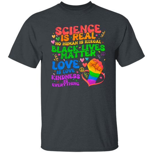 Science Is Real, No Human Is Illegal, Black Lives Matter, Love Is Love, Kindness Is Everything Unisex T-Shirt